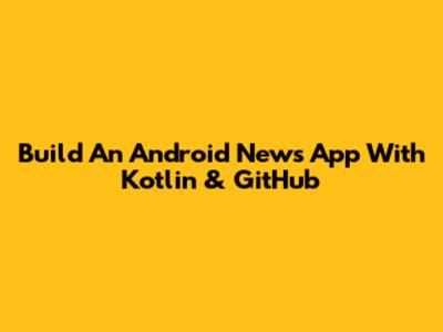 Build An Android News App With Kotlin & GitHub