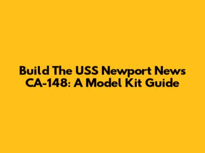 Build The USS Newport News CA-148: A Model Kit Guide