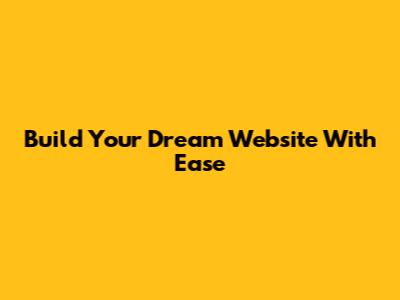 Build Your Dream Website With Ease