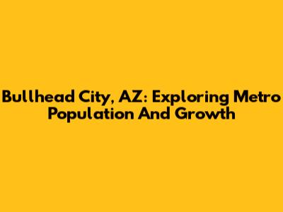 Bullhead City, AZ: Exploring Metro Population And Growth