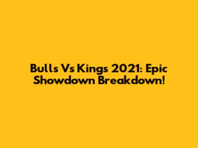Bulls Vs Kings 2021: Epic Showdown Breakdown!