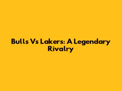 Bulls Vs Lakers: A Legendary Rivalry