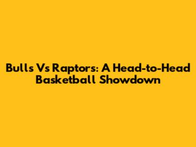 Bulls Vs Raptors: A Head-to-Head Basketball Showdown