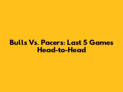 Bulls Vs. Pacers: Last 5 Games Head-to-Head