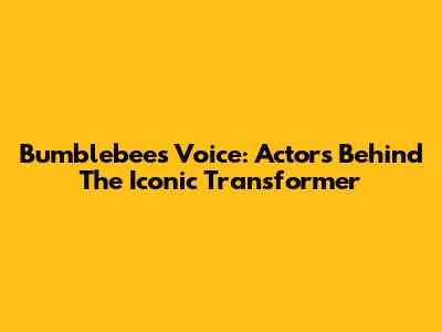 Bumblebee's Voice: Actors Behind The Iconic Transformer