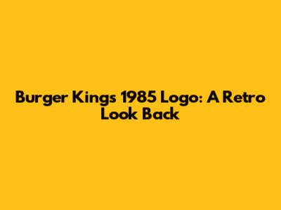 Burger King's 1985 Logo: A Retro Look Back
