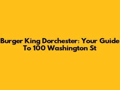 Burger King Dorchester: Your Guide To 100 Washington St