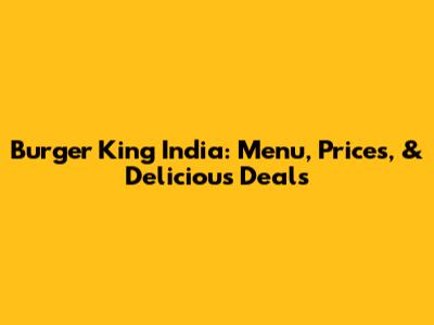 Burger King India: Menu, Prices, & Delicious Deals