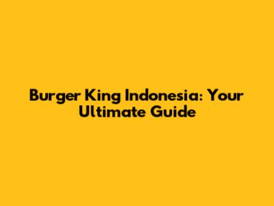 Burger King Indonesia: Your Ultimate Guide