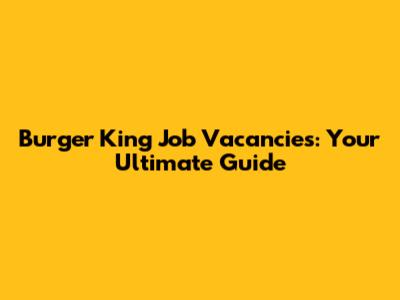 Burger King Job Vacancies: Your Ultimate Guide