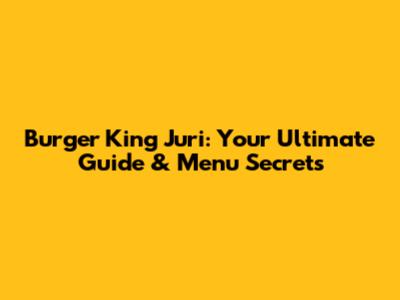 Burger King Juri: Your Ultimate Guide & Menu Secrets