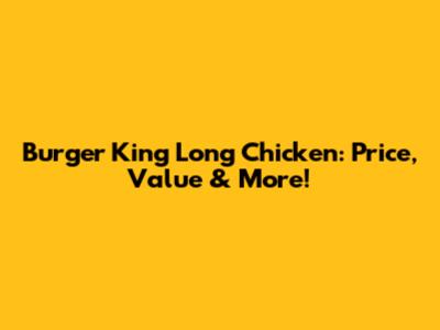 Burger King Long Chicken: Price, Value & More!