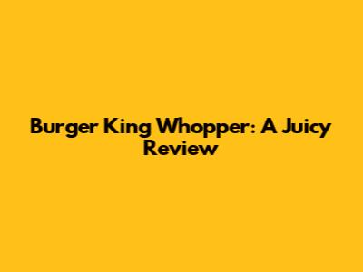 Burger King Whopper: A Juicy Review