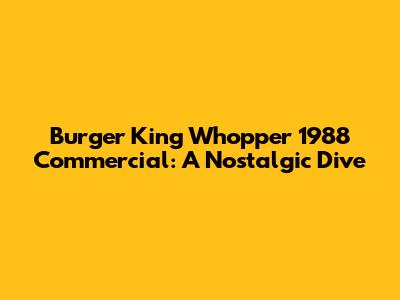 Burger King Whopper 1988 Commercial: A Nostalgic Dive