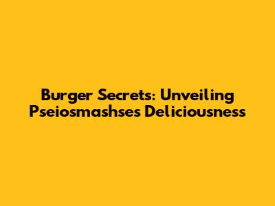 Burger Secrets: Unveiling Pseiosmashse's Deliciousness