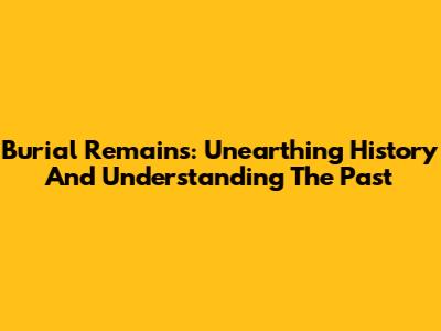 Burial Remains: Unearthing History And Understanding The Past