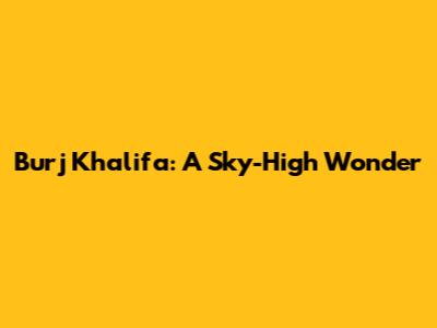 Burj Khalifa: A Sky-High Wonder
