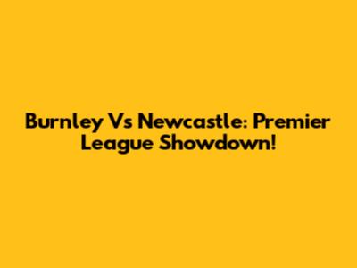 Burnley Vs Newcastle: Premier League Showdown!
