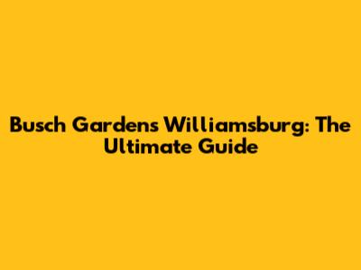 Busch Gardens Williamsburg: The Ultimate Guide