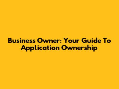 Business Owner: Your Guide To Application Ownership