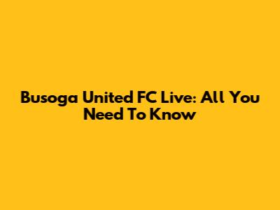 Busoga United FC Live: All You Need To Know