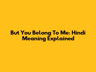 But You Belong To Me: Hindi Meaning Explained