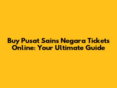 Buy Pusat Sains Negara Tickets Online: Your Ultimate Guide