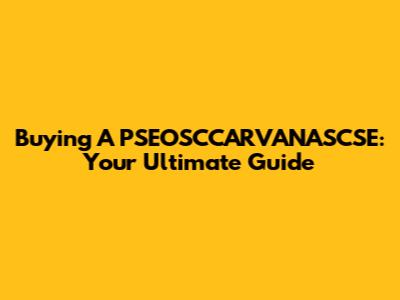 Buying A PSEOSCCARVANASCSE: Your Ultimate Guide