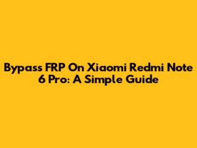 Bypass FRP On Xiaomi Redmi Note 6 Pro: A Simple Guide