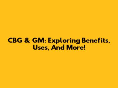 CBG & GM: Exploring Benefits, Uses, And More!
