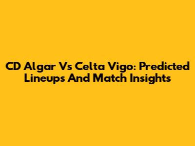 CD Algar Vs Celta Vigo: Predicted Lineups And Match Insights