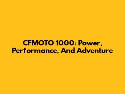 CFMOTO 1000: Power, Performance, And Adventure