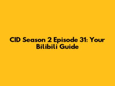 CID Season 2 Episode 31: Your Bilibili Guide