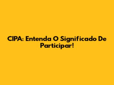 CIPA: Entenda O Significado De Participar!