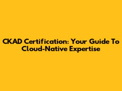 CKAD Certification: Your Guide To Cloud-Native Expertise