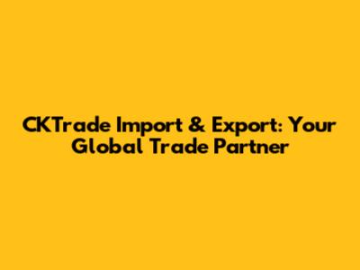CKTrade Import & Export: Your Global Trade Partner