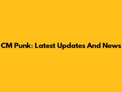 CM Punk: Latest Updates And News