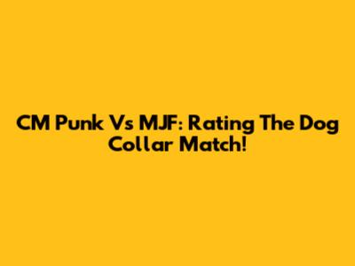 CM Punk Vs MJF: Rating The Dog Collar Match!