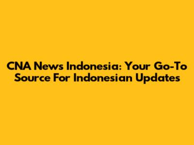 CNA News Indonesia: Your Go-To Source For Indonesian Updates