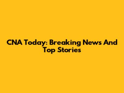 CNA Today: Breaking News And Top Stories