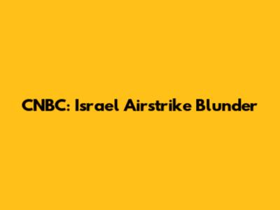 CNBC: Israel Airstrike Blunder