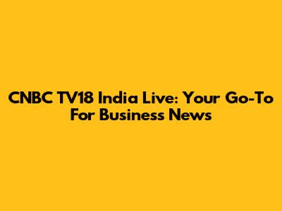CNBC TV18 India Live: Your Go-To For Business News