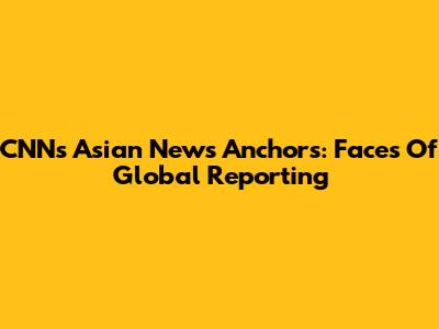 CNN's Asian News Anchors: Faces Of Global Reporting