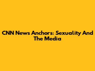 CNN News Anchors: Sexuality And The Media