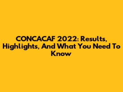 CONCACAF 2022: Results, Highlights, And What You Need To Know