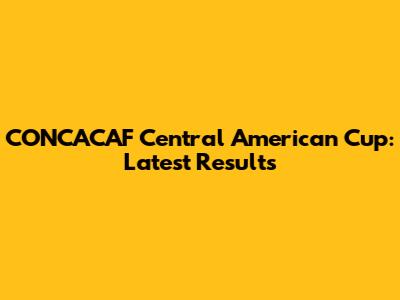 CONCACAF Central American Cup: Latest Results