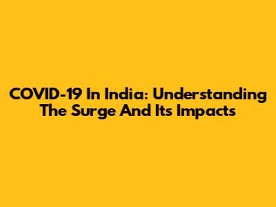 COVID-19 In India: Understanding The Surge And Its Impacts