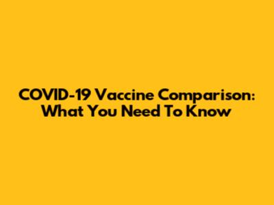 COVID-19 Vaccine Comparison: What You Need To Know