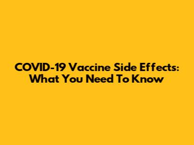 COVID-19 Vaccine Side Effects: What You Need To Know