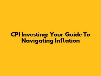 CPI Investing: Your Guide To Navigating Inflation